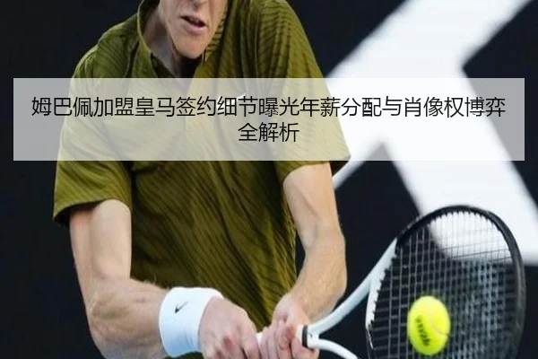 姆巴佩加盟皇马签约细节曝光年薪分配与肖像权博弈全解析