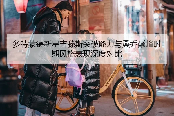 多特蒙德新星吉滕斯突破能力与桑乔巅峰时期风格表现深度对比