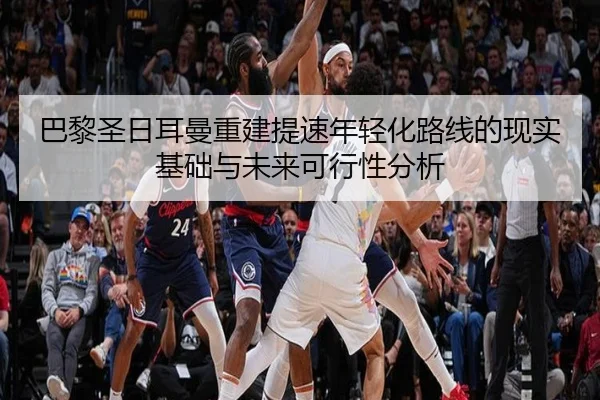 巴黎圣日耳曼重建提速年轻化路线的现实基础与未来可行性分析