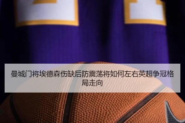 曼城门将埃德森伤缺后防震荡将如何左右英超争冠格局走向