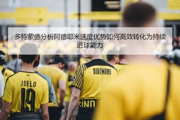 多特蒙德分析阿德耶米速度优势如何高效转化为持续进球能力