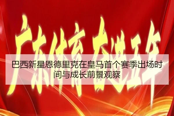 巴西新星恩德里克在皇马首个赛季出场时间与成长前景观察