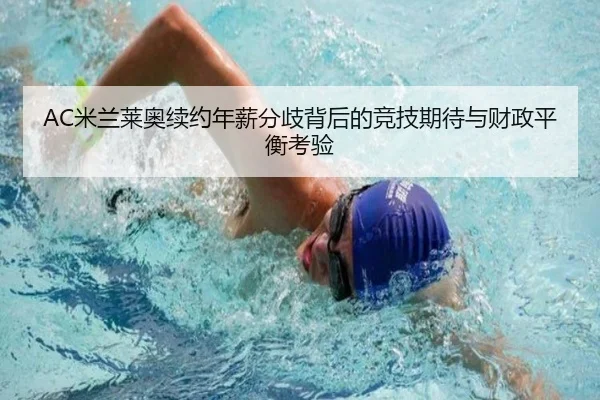 AC米兰莱奥续约年薪分歧背后的竞技期待与财政平衡考验