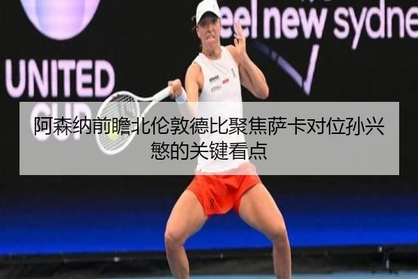 阿森纳前瞻北伦敦德比聚焦萨卡对位孙兴慜的关键看点